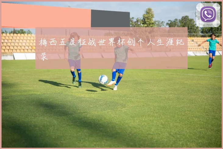 梅西五度征战世界杯创个人生涯纪录