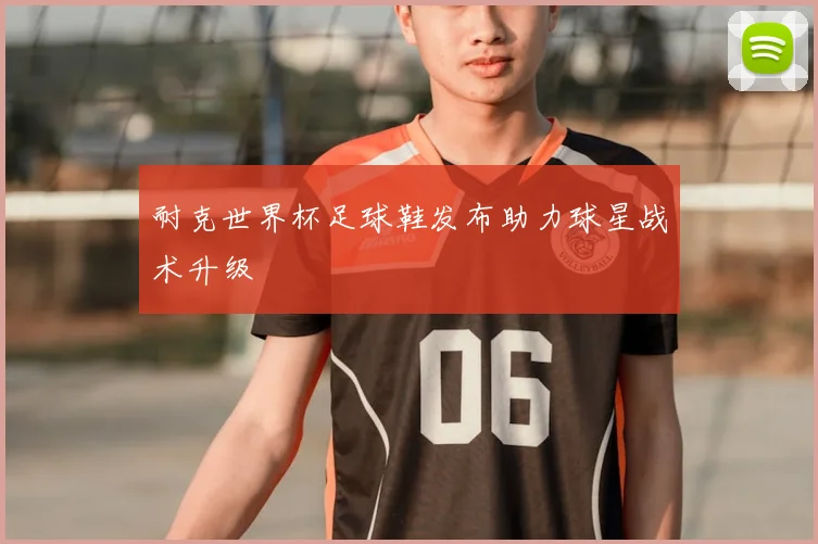 耐克世界杯足球鞋发布助力球星战术升级