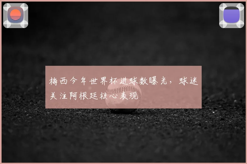 梅西今年世界杯进球数曝光，球迷关注阿根廷核心表现