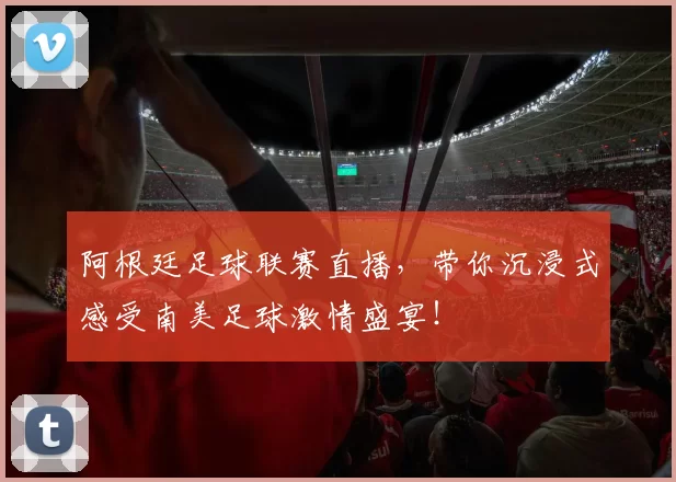 阿根廷足球联赛直播，带你沉浸式感受南美足球激情盛宴！