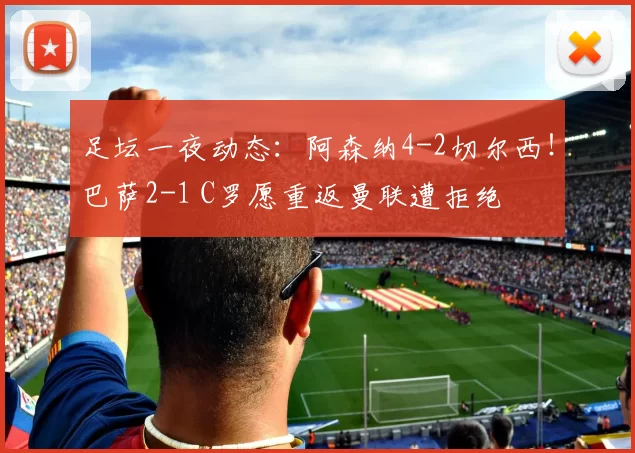 足坛一夜动态：阿森纳4-2切尔西！巴萨2-1 C罗愿重返曼联遭拒绝