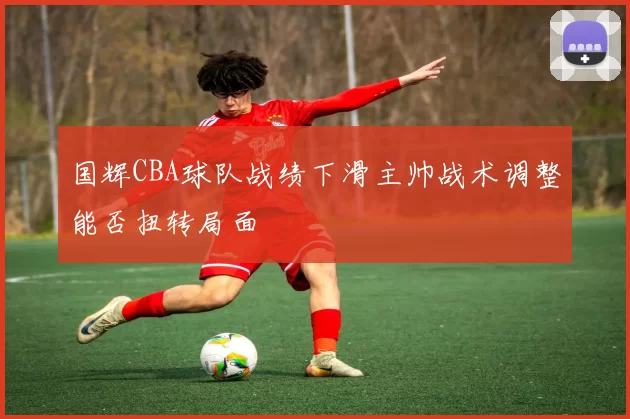 国辉CBA球队战绩下滑主帅战术调整能否扭转局面