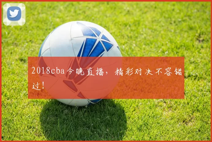 2018cba今晚直播，精彩对决不容错过！
