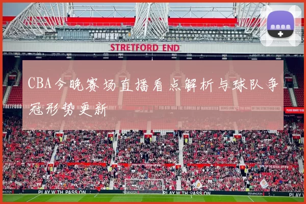 CBA今晚赛场直播看点解析与球队争冠形势更新