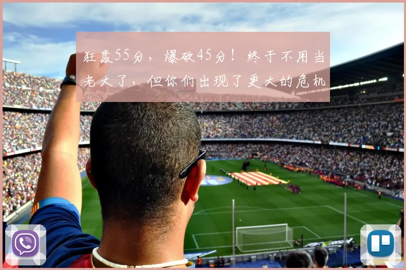 狂轰55分，爆砍45分！终于不用当老大了，但你们出现了更大的危机