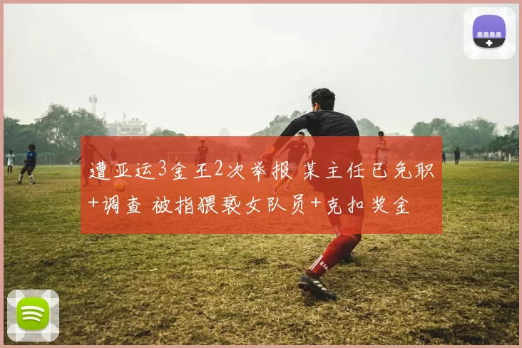 遭亚运3金王2次举报 某主任已免职+调查 被指猥亵女队员+克扣奖金