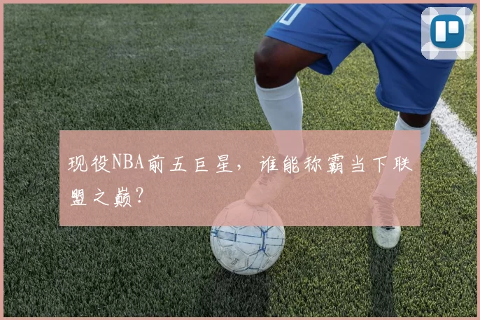 现役NBA前五巨星，谁能称霸当下联盟之巅？