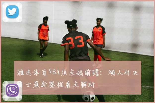 雅虎体育NBA焦点战前瞻：湖人对决勇士最新赛程看点解析
