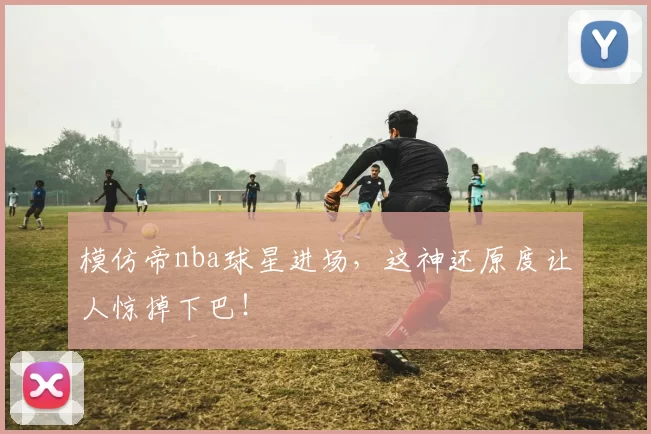 模仿帝nba球星进场，这神还原度让人惊掉下巴！