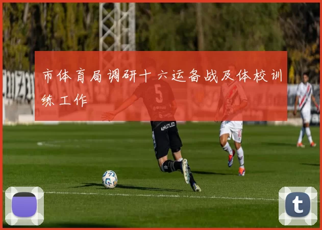 市体育局调研十六运备战及体校训练工作