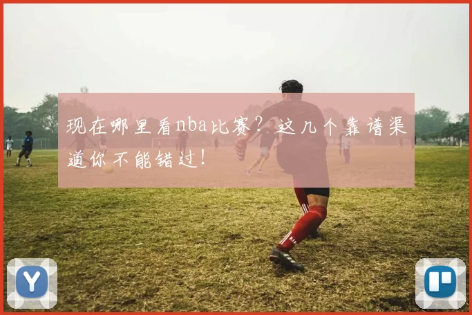 现在哪里看nba比赛？这几个靠谱渠道你不能错过！