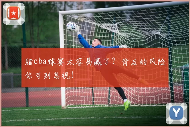 赌cba球赛太容易赢了？背后的风险你可别忽视！