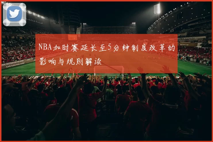 NBA加时赛延长至5分钟制度改革的影响与规则解读