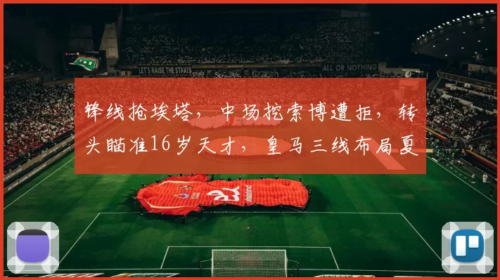 锋线抢埃塔,中场挖索博遭拒,转头瞄准16岁天才,皇马三线布局夏窗_博斯洛伊_欧冠_阿森纳