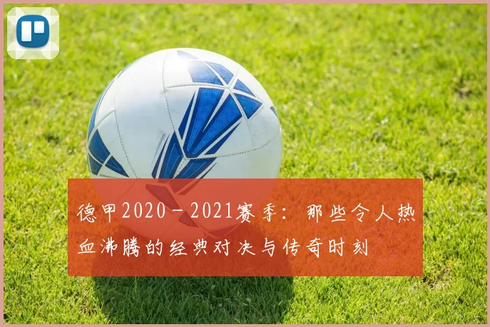德甲2020 - 2021赛季：那些令人热血沸腾的经典对决与传奇时刻