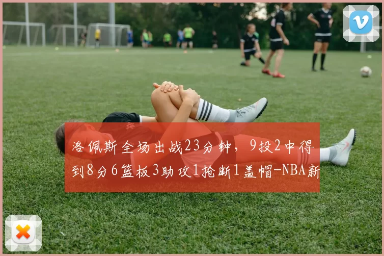 洛佩斯全场出战23分钟，9投2中得到8分6篮板3助攻1抢断1盖帽-NBA新闻