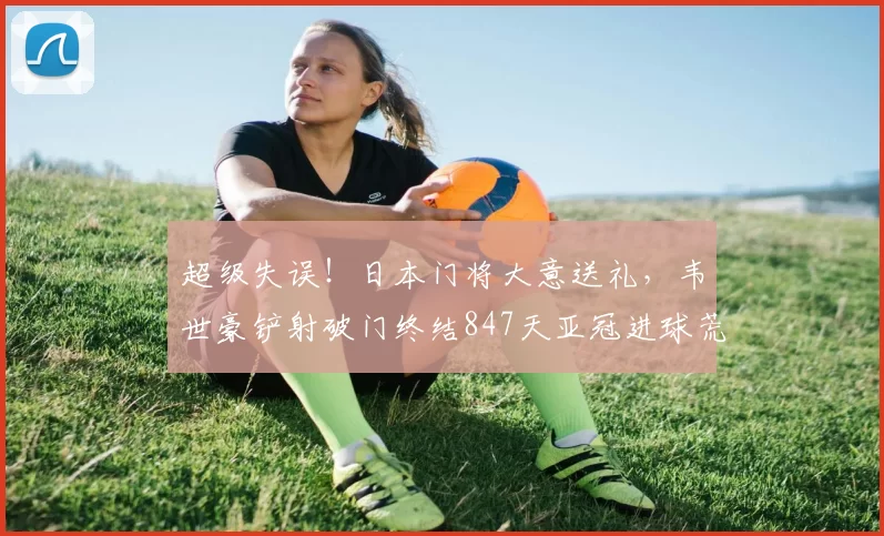 超级失误！日本门将大意送礼，韦世豪铲射破门终结847天亚冠进球荒_比赛_蓉城_1