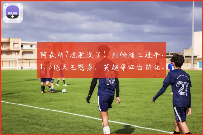 阿森纳7连胜没了！利物浦三连平，1.3亿天王隐身，英超争四白热化_铁三_欧冠_曼联