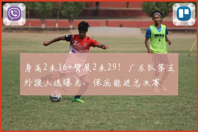 身高2米16+臂展2米29！广东队第五外援人选曝光，保底能进总决赛