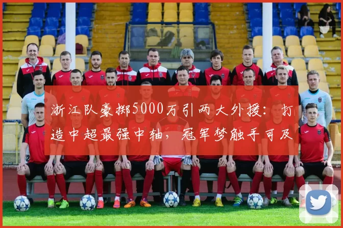 浙江队豪掷5000万引两大外援:打造中超最强中轴,冠军梦触手可及!_实力_朴镇燮_王钰栋