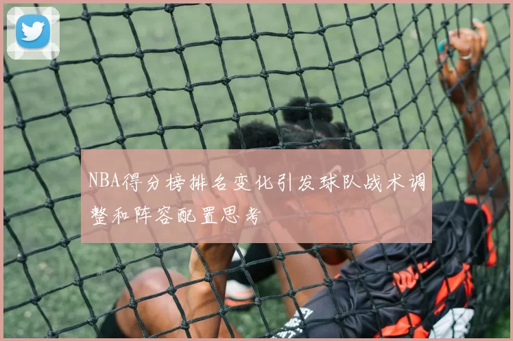 NBA得分榜排名变化引发球队战术调整和阵容配置思考