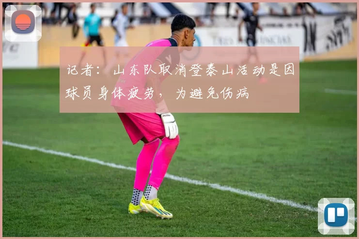 记者：山东队取消登泰山活动是因球员身体疲劳，为避免伤病