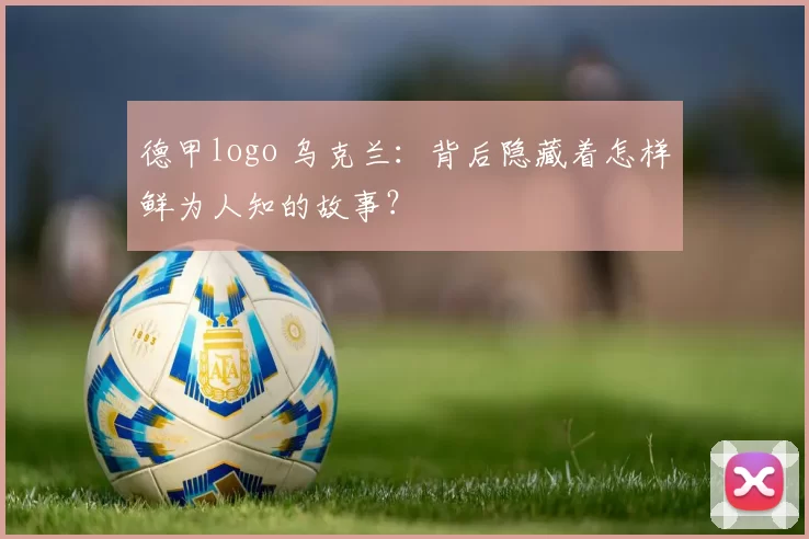 德甲logo 乌克兰：背后隐藏着怎样鲜为人知的故事？