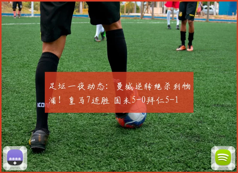足坛一夜动态：曼城逆转绝杀利物浦！皇马7连胜 国米5-0拜仁5-1