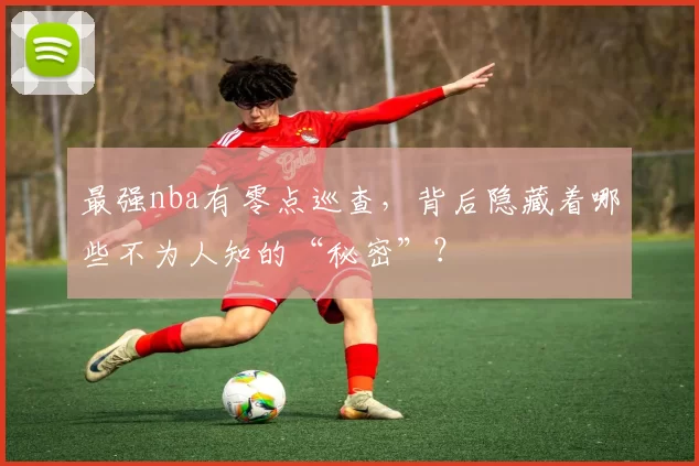 最强nba有零点巡查,背后隐藏着哪些不为人知的“秘密”?