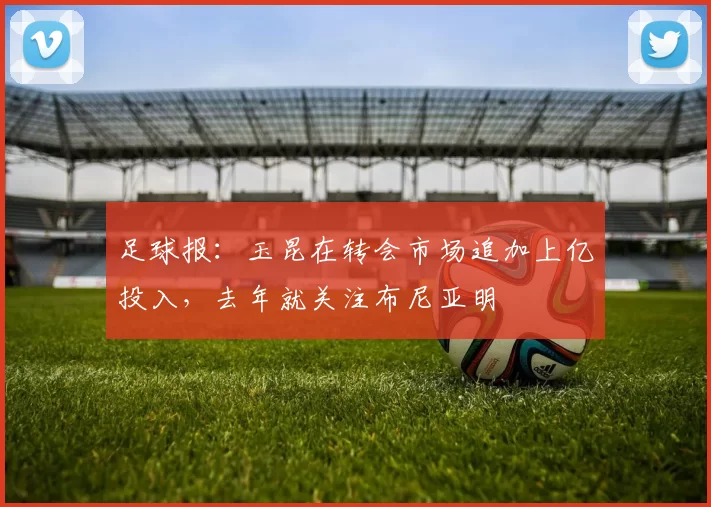 足球报：玉昆在转会市场追加上亿投入，去年就关注布尼亚明