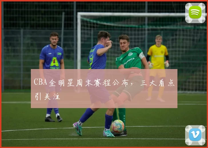 CBA全明星周末赛程公布，三大看点引关注