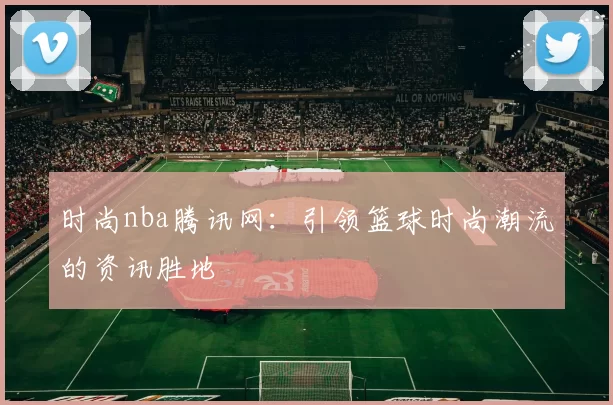时尚nba腾讯网：引领篮球时尚潮流的资讯胜地