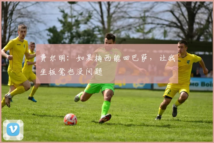 费尔明：如果梅西能回巴萨，让我坐板凳也没问题