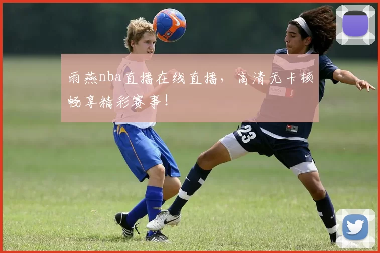 雨燕nba直播在线直播,高清无卡顿畅享精彩赛事!
