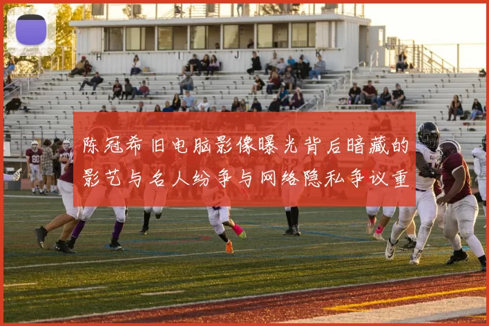 陈冠希旧电脑影像曝光背后暗藏的影艺与名人纷争与网络隐私争议重新揭示娱乐圈浮沉